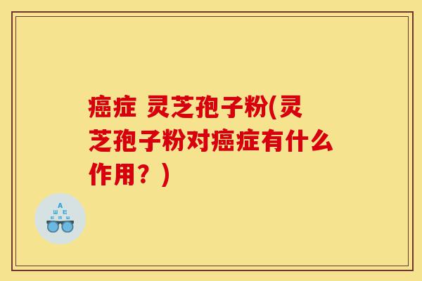 癌症 灵芝孢子粉(灵芝孢子粉对癌症有什么作用?)-第1张图片-灵芝之家 癌症 灵芝孢子粉(灵芝孢子粉对癌症有什么作用?)-第1张图片-灵芝之家
