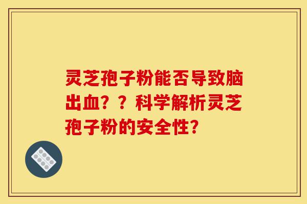 灵芝孢子粉能否导致脑出血??科学解析灵芝孢子粉的安全性?-第1张图片-灵芝之家 灵芝孢子粉能否导致脑出血??科学解析灵芝孢子粉的安全性?-第1张图片-灵芝之家