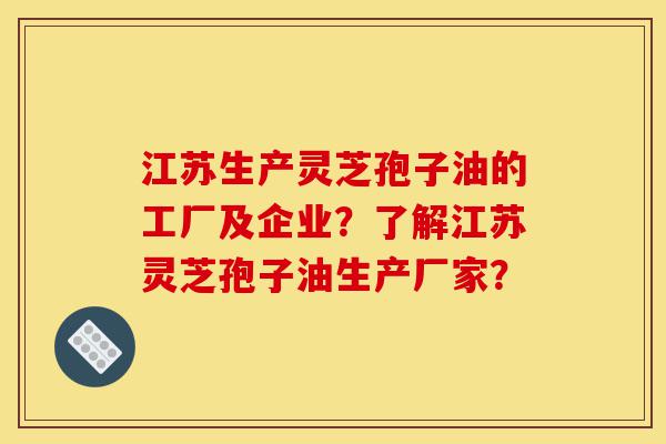 江苏生产灵芝孢子油的工厂及企业?了解江苏灵芝孢子油生产厂家?-第1张图片-灵芝之家 江苏生产灵芝孢子油的工厂及企业?了解江苏灵芝孢子油生产厂家?-第1张图片-灵芝之家