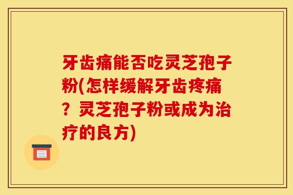 牙齿痛能否吃灵芝孢子粉(怎样缓解牙齿疼痛?灵芝孢子粉或成为治疗的良方)-第1张图片-灵芝之家 牙齿痛能否吃灵芝孢子粉(怎样缓解牙齿疼痛?灵芝孢子粉或成为治疗的良方)-第1张图片-灵芝之家
