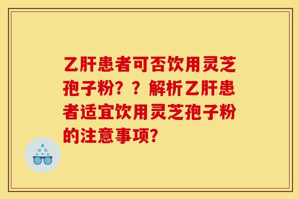 乙肝患者可否饮用灵芝孢子粉??解析乙肝患者适宜饮用灵芝孢子粉的注意事项?-第1张图片-灵芝之家 乙肝患者可否饮用灵芝孢子粉??解析乙肝患者适宜饮用灵芝孢子粉的注意事项?-第1张图片-灵芝之家