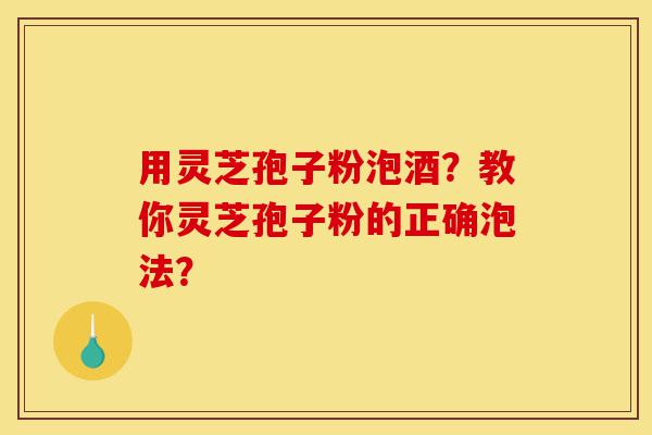 用灵芝孢子粉泡酒?教你灵芝孢子粉的正确泡法?-第1张图片-灵芝之家 用灵芝孢子粉泡酒?教你灵芝孢子粉的正确泡法?-第1张图片-灵芝之家