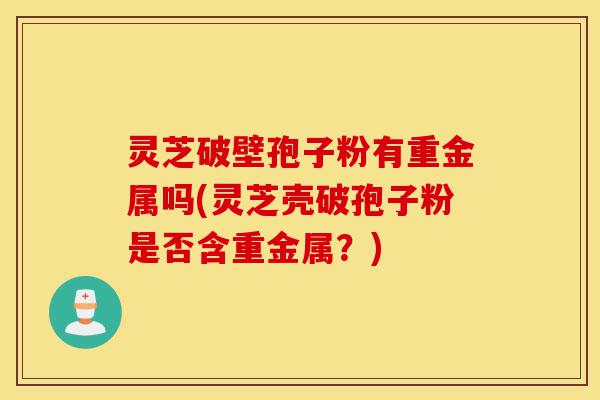 灵芝破壁孢子粉有重金属吗(灵芝壳破孢子粉是否含重金属?)-第1张图片-灵芝之家 灵芝破壁孢子粉有重金属吗(灵芝壳破孢子粉是否含重金属?)-第1张图片-灵芝之家
