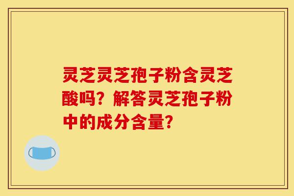 灵芝灵芝孢子粉含灵芝酸吗?解答灵芝孢子粉中的成分含量?-第1张图片-灵芝之家 灵芝灵芝孢子粉含灵芝酸吗?解答灵芝孢子粉中的成分含量?-第1张图片-灵芝之家