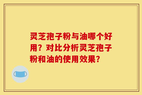 灵芝孢子粉与油哪个好用?对比分析灵芝孢子粉和油的使用效果?-第1张图片-灵芝之家 灵芝孢子粉与油哪个好用?对比分析灵芝孢子粉和油的使用效果?-第1张图片-灵芝之家