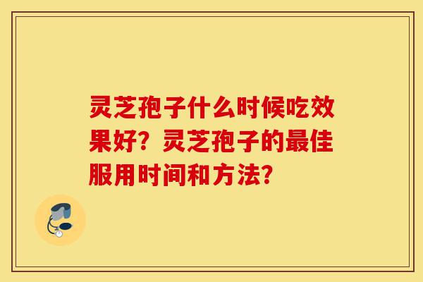 灵芝孢子什么时候吃效果好?灵芝孢子的最佳服用时间和方法?-第1张图片-灵芝之家 灵芝孢子什么时候吃效果好?灵芝孢子的最佳服用时间和方法?-第1张图片-灵芝之家