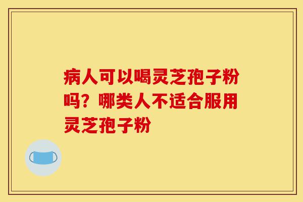 病人可以喝灵芝孢子粉吗？哪类人不适合服用灵芝孢子粉-第1张图片-灵芝之家