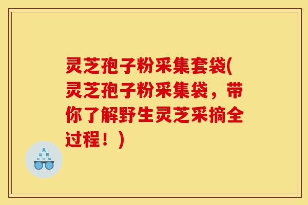灵芝孢子粉采集套袋(灵芝孢子粉采集袋,带你了解野生灵芝采摘全过程!)-第1张图片-灵芝之家 灵芝孢子粉采集套袋(灵芝孢子粉采集袋,带你了解野生灵芝采摘全过程!)-第1张图片-灵芝之家
