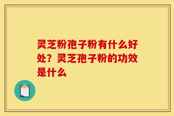 灵芝粉孢子粉有什么好处?灵芝孢子粉的功效是什么-第1张图片-灵芝之家 灵芝粉孢子粉有什么好处?灵芝孢子粉的功效是什么-第1张图片-灵芝之家