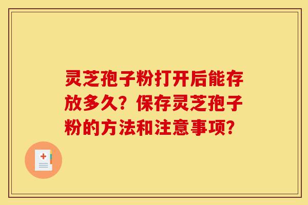 灵芝孢子粉打开后能存放多久?保存灵芝孢子粉的方法和注意事项?-第1张图片-灵芝之家 灵芝孢子粉打开后能存放多久?保存灵芝孢子粉的方法和注意事项?-第1张图片-灵芝之家