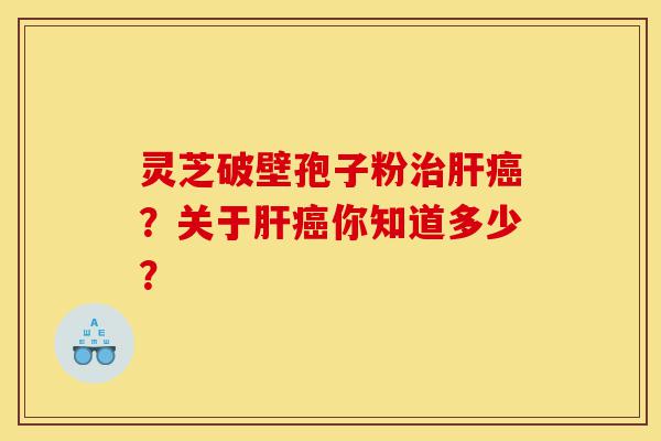 灵芝破壁孢子粉治肝癌？关于肝癌你知道多少？-第1张图片-灵芝之家