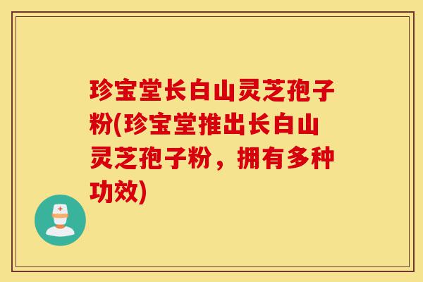 珍宝堂长白山灵芝孢子粉(珍宝堂推出长白山灵芝孢子粉,拥有多种功效)-第1张图片-灵芝之家 珍宝堂长白山灵芝孢子粉(珍宝堂推出长白山灵芝孢子粉,拥有多种功效)-第1张图片-灵芝之家
