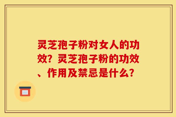 灵芝孢子粉对女人的功效?灵芝孢子粉的功效、作用及禁忌是什么?-第1张图片-灵芝之家 灵芝孢子粉对女人的功效?灵芝孢子粉的功效、作用及禁忌是什么?-第1张图片-灵芝之家