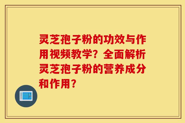 灵芝孢子粉的功效与作用视频教学?全面解析灵芝孢子粉的营养成分和作用?-第1张图片-灵芝之家 灵芝孢子粉的功效与作用视频教学?全面解析灵芝孢子粉的营养成分和作用?-第1张图片-灵芝之家