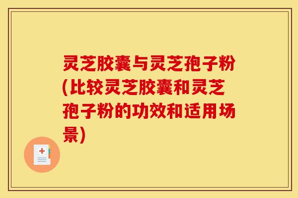 灵芝胶囊与灵芝孢子粉(比较灵芝胶囊和灵芝孢子粉的功效和适用场景)-第1张图片-灵芝之家 灵芝胶囊与灵芝孢子粉(比较灵芝胶囊和灵芝孢子粉的功效和适用场景)-第1张图片-灵芝之家