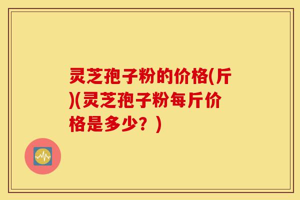 灵芝孢子粉的价格(斤)(灵芝孢子粉每斤价格是多少?)-第1张图片-灵芝之家 灵芝孢子粉的价格(斤)(灵芝孢子粉每斤价格是多少?)-第1张图片-灵芝之家