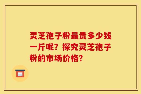 灵芝孢子粉最贵多少钱一斤呢?探究灵芝孢子粉的市场价格?-第1张图片-灵芝之家 灵芝孢子粉最贵多少钱一斤呢?探究灵芝孢子粉的市场价格?-第1张图片-灵芝之家