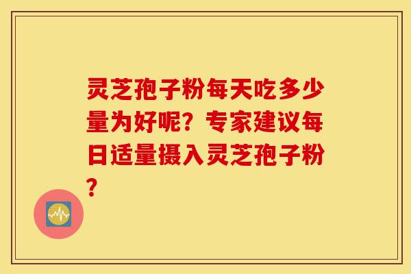 灵芝孢子粉每天吃多少量为好呢?专家建议每日适量摄入灵芝孢子粉?-第1张图片-灵芝之家 灵芝孢子粉每天吃多少量为好呢?专家建议每日适量摄入灵芝孢子粉?-第1张图片-灵芝之家