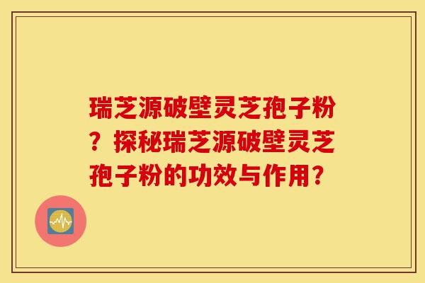 瑞芝源破壁灵芝孢子粉？探秘瑞芝源破壁灵芝孢子粉的功效与作用？-第1张图片-灵芝之家