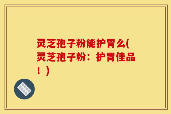 灵芝孢子粉能护胃么(灵芝孢子粉:护胃佳品!)-第1张图片-灵芝之家 灵芝孢子粉能护胃么(灵芝孢子粉:护胃佳品!)-第1张图片-灵芝之家