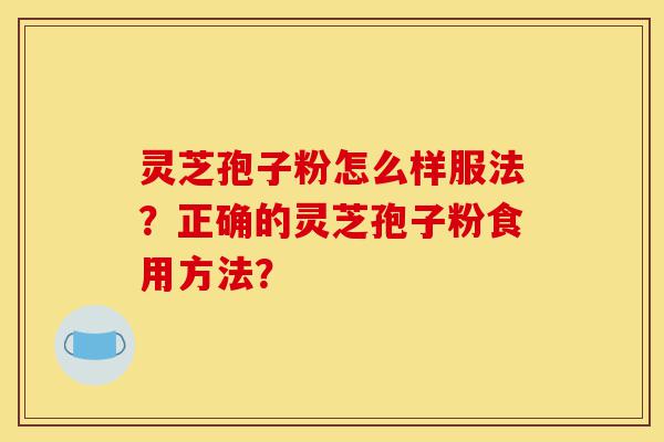 灵芝孢子粉怎么样服法?正确的灵芝孢子粉食用方法?-第1张图片-灵芝之家 灵芝孢子粉怎么样服法?正确的灵芝孢子粉食用方法?-第1张图片-灵芝之家