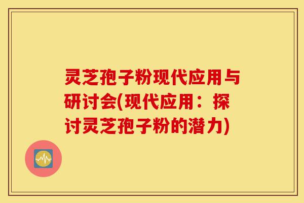 灵芝孢子粉现代应用与研讨会(现代应用:探讨灵芝孢子粉的潜力)-第1张图片-灵芝之家 灵芝孢子粉现代应用与研讨会(现代应用:探讨灵芝孢子粉的潜力)-第1张图片-灵芝之家