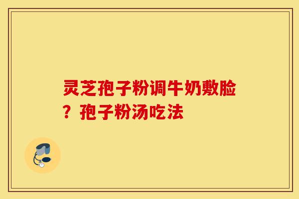 灵芝孢子粉调牛奶敷脸?孢子粉汤吃法-第1张图片-灵芝之家 灵芝孢子粉调牛奶敷脸?孢子粉汤吃法-第1张图片-灵芝之家
