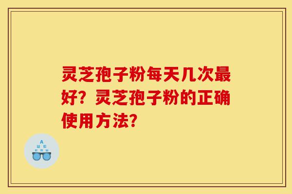 灵芝孢子粉每天几次最好?灵芝孢子粉的正确使用方法?-第1张图片-灵芝之家 灵芝孢子粉每天几次最好?灵芝孢子粉的正确使用方法?-第1张图片-灵芝之家