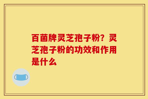 百菌牌灵芝孢子粉?灵芝孢子粉的功效和作用是什么-第1张图片-灵芝之家 百菌牌灵芝孢子粉?灵芝孢子粉的功效和作用是什么-第1张图片-灵芝之家
