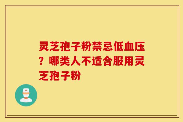 灵芝孢子粉禁忌低血压?哪类人不适合服用灵芝孢子粉-第1张图片-灵芝之家 灵芝孢子粉禁忌低血压?哪类人不适合服用灵芝孢子粉-第1张图片-灵芝之家