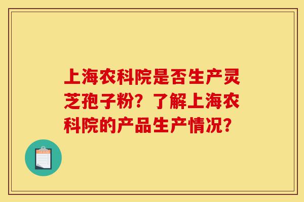 上海农科院是否生产灵芝孢子粉?了解上海农科院的产品生产情况?-第1张图片-灵芝之家 上海农科院是否生产灵芝孢子粉?了解上海农科院的产品生产情况?-第1张图片-灵芝之家