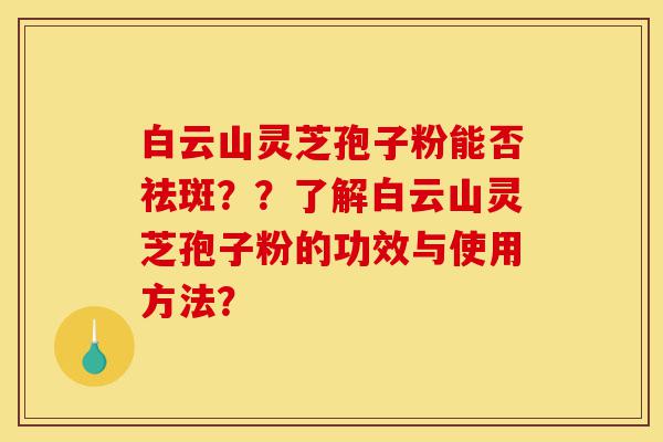 白云山灵芝孢子粉能否祛斑??了解白云山灵芝孢子粉的功效与使用方法?-第1张图片-灵芝之家 白云山灵芝孢子粉能否祛斑??了解白云山灵芝孢子粉的功效与使用方法?-第1张图片-灵芝之家