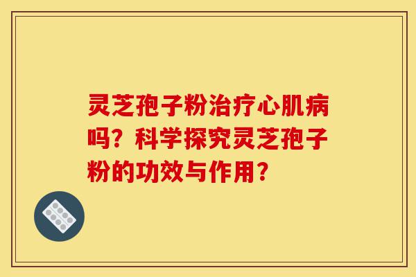 灵芝孢子粉治疗心肌病吗?科学探究灵芝孢子粉的功效与作用?-第1张图片-灵芝之家 灵芝孢子粉治疗心肌病吗?科学探究灵芝孢子粉的功效与作用?-第1张图片-灵芝之家