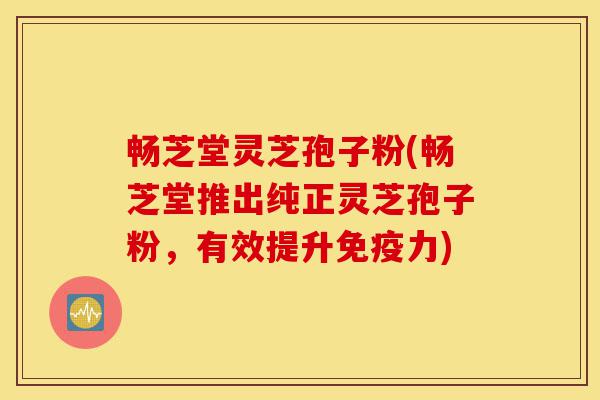 畅芝堂灵芝孢子粉(畅芝堂推出纯正灵芝孢子粉，有效提升免疫力)-第1张图片-灵芝之家