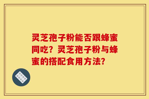 灵芝孢子粉能否跟蜂蜜同吃？灵芝孢子粉与蜂蜜的搭配食用方法？-第1张图片-灵芝之家