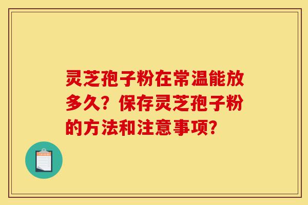 灵芝孢子粉在常温能放多久?保存灵芝孢子粉的方法和注意事项?-第1张图片-灵芝之家 灵芝孢子粉在常温能放多久?保存灵芝孢子粉的方法和注意事项?-第1张图片-灵芝之家