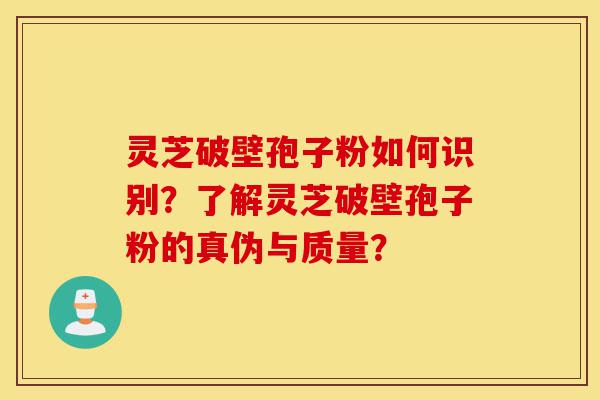 灵芝破壁孢子粉如何识别？了解灵芝破壁孢子粉的真伪与质量？-第1张图片-灵芝之家