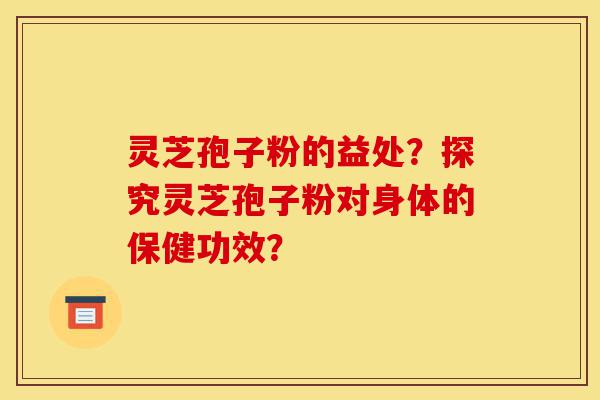 灵芝孢子粉的益处?探究灵芝孢子粉对身体的保健功效?-第1张图片-灵芝之家 灵芝孢子粉的益处?探究灵芝孢子粉对身体的保健功效?-第1张图片-灵芝之家