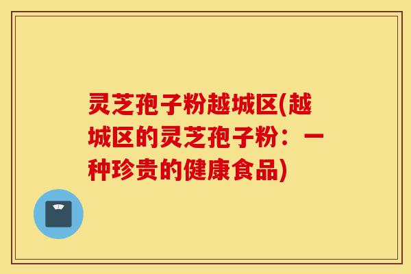 灵芝孢子粉越城区(越城区的灵芝孢子粉：一种珍贵的健康食品)-第1张图片-灵芝之家