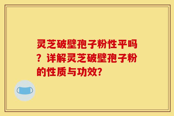 灵芝破壁孢子粉性平吗?详解灵芝破壁孢子粉的性质与功效?-第1张图片-灵芝之家 灵芝破壁孢子粉性平吗?详解灵芝破壁孢子粉的性质与功效?-第1张图片-灵芝之家