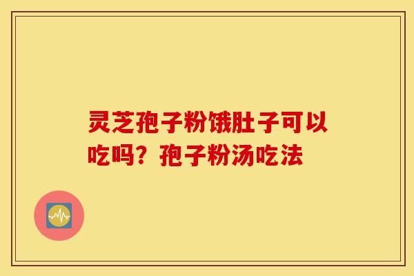 灵芝孢子粉饿肚子可以吃吗?孢子粉汤吃法-第1张图片-灵芝之家 灵芝孢子粉饿肚子可以吃吗?孢子粉汤吃法-第1张图片-灵芝之家