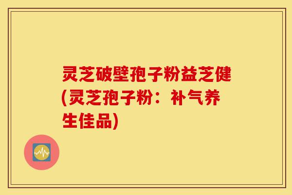 灵芝破壁孢子粉益芝健(灵芝孢子粉:补气养生佳品)-第1张图片-灵芝之家 灵芝破壁孢子粉益芝健(灵芝孢子粉:补气养生佳品)-第1张图片-灵芝之家
