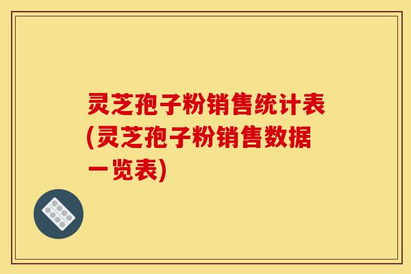 灵芝孢子粉销售统计表(灵芝孢子粉销售数据一览表)-第1张图片-灵芝之家 灵芝孢子粉销售统计表(灵芝孢子粉销售数据一览表)-第1张图片-灵芝之家