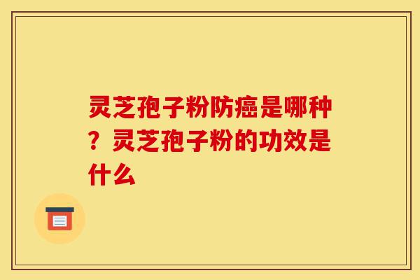 灵芝孢子粉防癌是哪种?灵芝孢子粉的功效是什么-第1张图片-灵芝之家 灵芝孢子粉防癌是哪种?灵芝孢子粉的功效是什么-第1张图片-灵芝之家