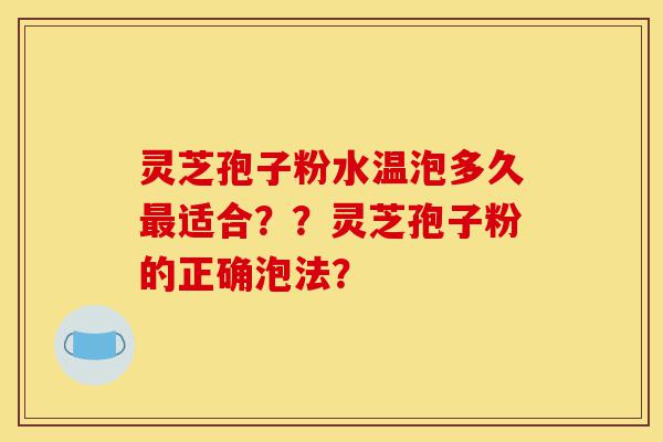 灵芝孢子粉水温泡多久最适合??灵芝孢子粉的正确泡法?-第1张图片-灵芝之家 灵芝孢子粉水温泡多久最适合??灵芝孢子粉的正确泡法?-第1张图片-灵芝之家