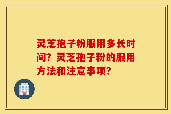 灵芝孢子粉服用多长时间？灵芝孢子粉的服用方法和注意事项？-第1张图片-灵芝之家