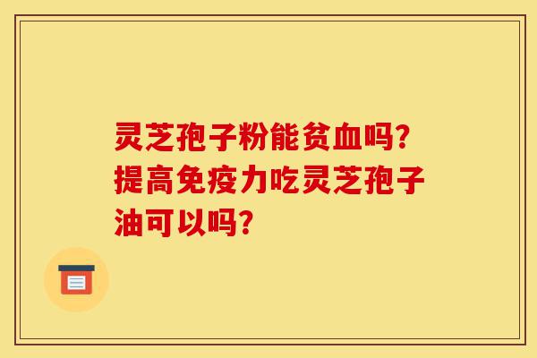 灵芝孢子粉能贫血吗?提高免疫力吃灵芝孢子油可以吗?-第1张图片-灵芝之家 灵芝孢子粉能贫血吗?提高免疫力吃灵芝孢子油可以吗?-第1张图片-灵芝之家