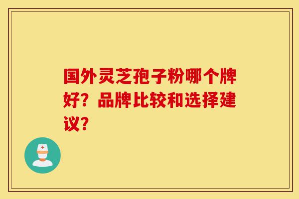 国外灵芝孢子粉哪个牌好?品牌比较和选择建议?-第1张图片-灵芝之家 国外灵芝孢子粉哪个牌好?品牌比较和选择建议?-第1张图片-灵芝之家