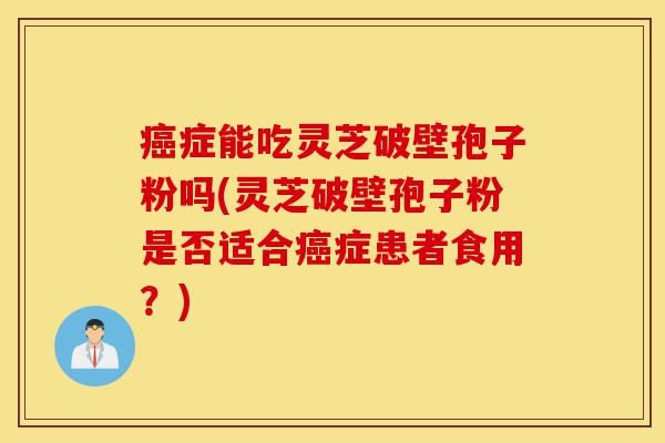 癌症能吃灵芝破壁孢子粉吗(灵芝破壁孢子粉是否适合癌症患者食用？)-第1张图片-灵芝之家