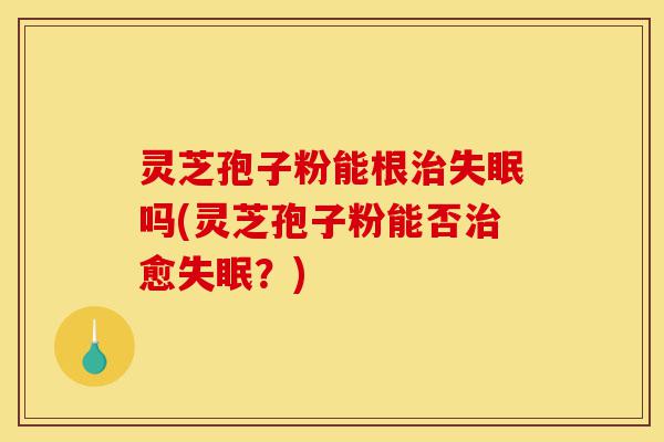 灵芝孢子粉能根治失眠吗(灵芝孢子粉能否治愈失眠?)-第1张图片-灵芝之家 灵芝孢子粉能根治失眠吗(灵芝孢子粉能否治愈失眠?)-第1张图片-灵芝之家